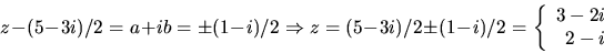 \begin{displaymath}
z-(5-3i)/2=a+ib=\pm(1-i)/2\Rightarrow z=(5-3i)/2\pm(1-i)/2=
 \left\{\begin{array}
{rcl}
 3-2i\  2-i\end{array}\right.\end{displaymath}