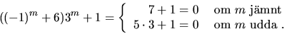 \begin{displaymath}
((-1)^{m}+6)3^{m}+1=\left\{\begin{array}
{rl} 7+1=0 &\mbox{ ...
 ...t}\\  5\cdot 3+1=0&\mbox{ om }m\mbox{ udda }.\end{array}\right.\end{displaymath}