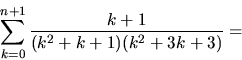 \begin{displaymath}
\sum_{k=0}^{n+1}\frac{k+1}{(k^2+k+1)(k^2+3k+3)}=\end{displaymath}