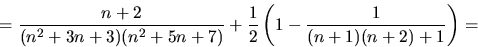 \begin{displaymath}
=
\frac{n+2}{(n^{2}+3n+3)(n^{2}+5n+7)}+\frac{1}{2}\left(1-\frac{1}{(n+1)(n+2)+1}\right)=\end{displaymath}