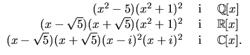 $\begin{array}
{rcl}
 (x^{2}-5)(x^{2}+1)^{2}&\mbox{ i }& \mathbb
 Q[x]\  (x-\sq...
 ...(x-\sqrt{5})(x+\sqrt{5})(x-i)^{2}(x+i)^{2}&\mbox{
 i }&\mathbb C[x].\end{array}$