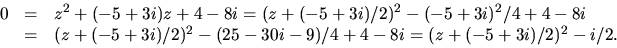 \begin{displaymath}
\begin{array}
{rcl}
0&=&z^{2}+(-5+3i)z+4-8i=(z+(-5+3i)/2)^{2...
 ...+3i)/2)^{2}-(25-30i-9)/4+4-8i=(z+(-5+3i)/2)^{2}-i/2.\end{array}\end{displaymath}