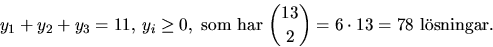 \begin{displaymath}
y_{1}+y_{2}+y_{3}=11,\,y_{i}\geq 0,\mbox{ som har }{13\choose
 2}=6\cdot 13=78 \mbox{ lsningar.}\end{displaymath}