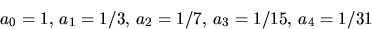 \begin{displaymath}
a_{0}=1,\,a_{1}=1/3,\,a_{2}=1/7,\,a_{3}=1/15,\,a_{4}=1/31
 \end{displaymath}