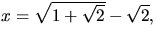 $x=\sqrt{1+\sqrt{2}}-\sqrt{2},$