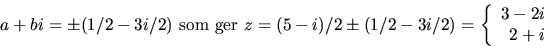 \begin{displaymath}
a+bi=\pm(1/2-3i/2)\mbox{ som ger }z=(5-i)/2\pm(1/2-3i/2)=
 \left\{
 \begin{array}
{r}
 3-2i\\  2+i
 \end{array} \right.\end{displaymath}