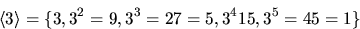 \begin{displaymath}
\langle 3\rangle=\{3,3^{2}=9,3^{3}=27=5,3^{4}15,3^{5}=45=1\}\end{displaymath}