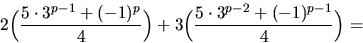 \begin{displaymath}
2\Big(\frac{5\cdot 3^{p-1}+(-1)^{p}}{4}\Big)+
 3\Big(\frac{5\cdot 3^{p-2}+(-1)^{p-1}}{4}\Big)=\end{displaymath}