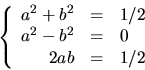 \begin{displaymath}
\left\{
 \begin{array}
{rcl}
 a^{2}+b^{2}&=& 1/2\\  a^{2}-b^{2}&=&0\\  2ab&=&1/2\\  \end{array}\right.
 \end{displaymath}