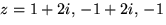 $z=1+2i,\,-1+2i,\,-1$