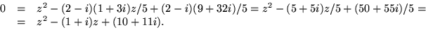 \begin{displaymath}
\begin{array}
{rcl}
 0&=&z^{2}-(2-i)(1+3i)z/5+(2-i)(9+32i)/5...
 ...+5i)z/5+(50+55i)/5=\\  &=& z^{2}-(1+i)z+(10+11i).
 \end{array} \end{displaymath}