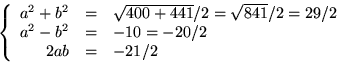 \begin{displaymath}
\left\{
 \begin{array}
{rcl}
 a^{2}+b^{2}&=&\sqrt{400+441}/2...
 ...\  a^{2}-b^{2}&=&-10=-20/2\\  2ab&=&-21/2
 \end{array}\right.
 \end{displaymath}