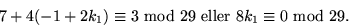 \begin{displaymath}
7+4(-1+2k_{1})\equiv 3\mbox{ mod }29 \mbox{ eller }8k_{1}\equiv
 0\mbox{ mod }29.
 \end{displaymath}