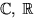 $\mathbb C,\,\mathbb R$