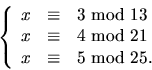 \begin{displaymath}
\left\{\begin{array}
{rcl}
 x&\equiv&3\mbox{ mod }13\\  x&\e...
 ...&4\mbox{ mod }21\\  x&\equiv&5\mbox{ mod }25.\end{array}\right.\end{displaymath}