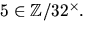 $5\in\mathbb Z/32^{\times}.$