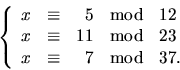 \begin{displaymath}
\left\{
 \begin{array}
{rcrcl}
 x&\equiv&5&\mbox{mod}&12\\  ...
 ...&\mbox{mod}&23\\  x&\equiv&7&\mbox{mod}&37.
 \end{array}\right.\end{displaymath}