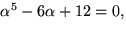 $\alpha^{5}-6\alpha+12=0,$