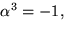 $\alpha^{3}=-1,$