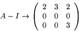 \begin{displaymath}
A-I\rightarrow\left(
\begin{array}{lll}
2 & 3 & 2\\
0 & 0 & 0\\
0 & 0 & 3
\end{array}\right)
\end{displaymath}