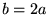$b=2a$