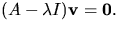 $(A-\lambda I)\mathbf v=\mathbf 0.$