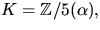 $K=\mathbb Z/5(\alpha),$