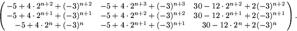 \begin{displaymath}
\textstyle\pmatrix{
-5+4\cdot2^{n+2}+(-3)^{n+2} &-5+4\cdot2^...
 ...{n} &-5+4\cdot2^{n+1}+(-3)^{n+1}
 &30-12\cdot2^{n}+2(-3)^{n} }.\end{displaymath}