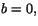$b=0,$