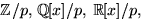 $\mathbb Z/p,\,\mathbb Q[x]/p,\,\mathbb R[x]/p,$