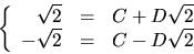 \begin{displaymath}
\left\{
\begin{array}
{rcl}
 \sqrt{2}&=&C+D\sqrt{2}\\  -\sqrt{2}&=&C-D\sqrt{2}\end{array}\right.\end{displaymath}