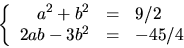 \begin{displaymath}
\left\{\begin{array}
{rcl}
 a^{2}+b^{2}&=&9/2\\  2ab-3b^{2}&=&-45/4\end{array}\right.\end{displaymath}