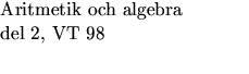 $\textstyle\parbox{5cm}{Aritmetik och algebra\\  del 2, VT 98\\ ~~~ }$