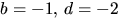$b=-1,\,d=-2$