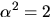 $\alpha^{2}=2$