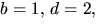 $b=1,\, d=2,$