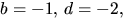 $b=-1,\,d=-2,$