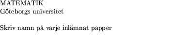 $\textstyle\parbox{9cm}{MATEMATIK \\ Gteborgs universitet\\  \\ 
 Skriv namn p varje inlmnat papper
 \\ }$