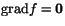 $\mbox{grad} f=\mathbf 0$