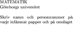 $\textstyle\parbox{6cm}{MATEMATIK \\ Gteborgs universitet\\  \\ 
 Skriv namn och personnummer p varje inlmnat papper
 och p omslaget\\ }$