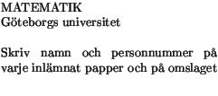 $\textstyle \parbox{6cm}{MATEMATIK \\ Gteborgs universitet\\ \\
Skriv namn och personnummer p varje inlmnat papper
och p omslaget\\ }$