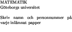 $\textstyle \parbox{6cm}{MATEMATIK \\ Gteborgs universitet\\ \\
Skriv namn och personnummer p varje inlmnat papper\\ }$