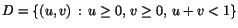 $D=\{(u,v)\,:\,u\geq
0,\, v\geq 0,\,u+v<1\}$