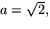 $a=\sqrt{2},$