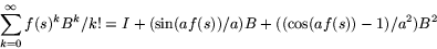 \begin{displaymath}
\sum_{k=0}^{\infty}f(s)^{k}B^{k}/k!=I+(\sin(af(s))/a)B+((\cos(af(s))-1)/a^{2})B^{2}\end{displaymath}