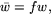 $\bar w=fw,$