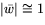 $\vert\bar{w}\vert\cong 1$