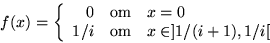 \begin{displaymath}
f(x)=\left\{
\begin{array}[c]
{rcl}
 0&\mbox{om}& x=0\\  1/i&\mbox{om}&x\in ]1/(i+1),1/i[\end{array}\right.\end{displaymath}