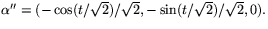 $\alpha''=(-\cos(t/\sqrt{2})/\sqrt{2},-\sin(t/\sqrt{2})/\sqrt{2},0).$
