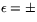$\epsilon=\pm$